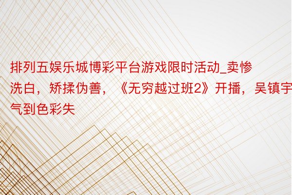 排列五娱乐城博彩平台游戏限时活动_卖惨洗白，矫揉伪善，《无穷越过班2》开播，吴镇宇被气到色彩失