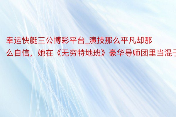 幸运快艇三公博彩平台_演技那么平凡却那么自信，她在《无穷特地班》豪华导师团里当混子