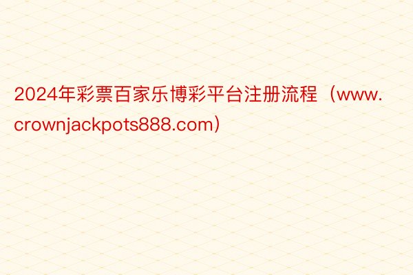 2024年彩票百家乐博彩平台注册流程（www.crownjackpots888.com）