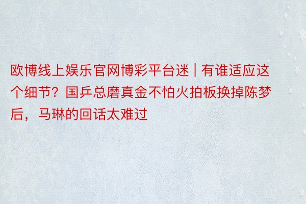 欧博线上娱乐官网博彩平台迷 | 有谁适应这个细节？国乒总磨真金不怕火拍板换掉陈梦后，马琳的回话太难过