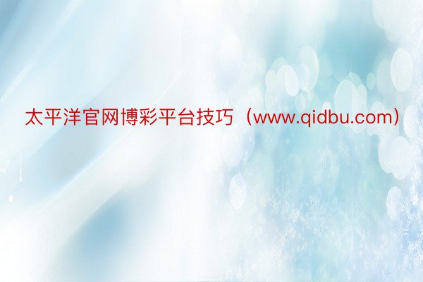 太平洋官网博彩平台技巧（www.qidbu.com）