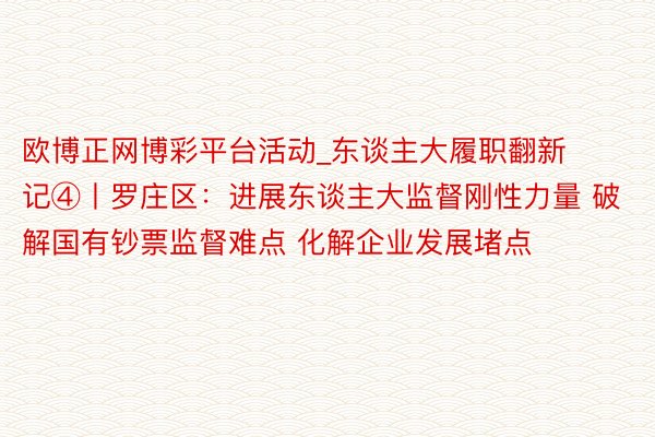 欧博正网博彩平台活动_东谈主大履职翻新记④丨罗庄区：进展东谈主大监督刚性力量 破解国有钞票监督难点 化解企业发展堵点