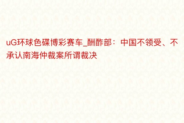 uG环球色碟博彩赛车_酬酢部：中国不领受、不承认南海仲裁案所谓裁决