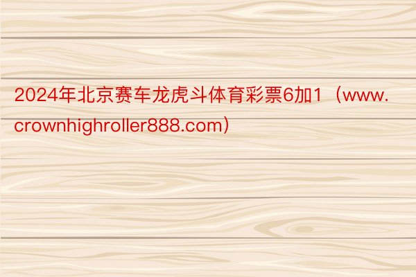 2024年北京赛车龙虎斗体育彩票6加1（www.crownhighroller888.com）