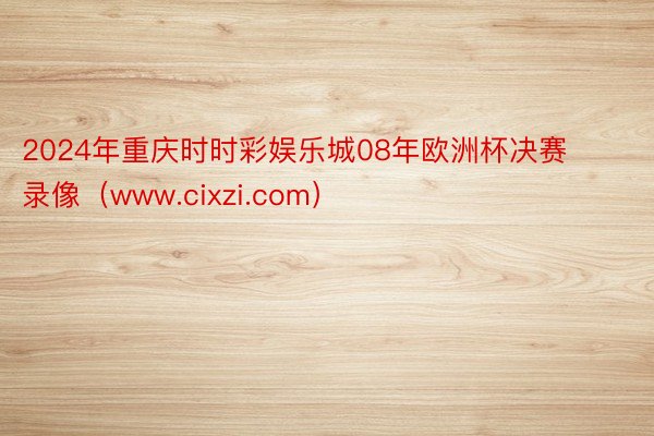 2024年重庆时时彩娱乐城08年欧洲杯决赛录像（www.cixzi.com）