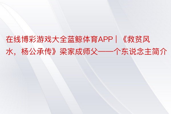 在线博彩游戏大全蓝鲸体育APP | 《救贫风水，杨公承传》梁家成师父——个东说念主简介