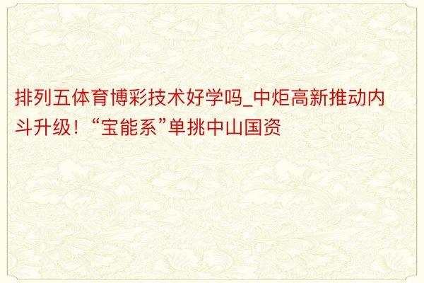 排列五体育博彩技术好学吗_中炬高新推动内斗升级！“宝能系”单挑中山国资