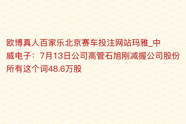 欧博真人百家乐北京赛车投注网站玛雅_中威电子：7月13日公司高管石旭刚减握公司股份所有这个词48.6万股