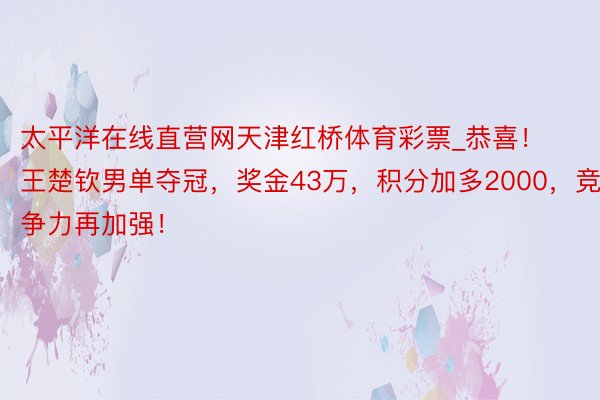 太平洋在线直营网天津红桥体育彩票_恭喜！王楚钦男单夺冠，奖金43万，积分加多2000，竞争力再加强！