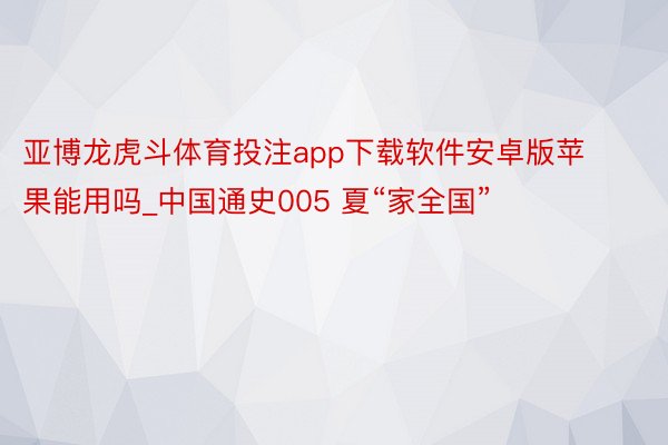 亚博龙虎斗体育投注app下载软件安卓版苹果能用吗_中国通史005 夏“家全国”