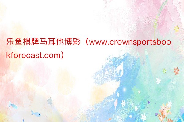 乐鱼棋牌马耳他博彩（www.crownsportsbookforecast.com）