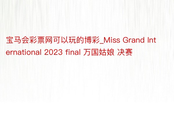 宝马会彩票网可以玩的博彩_Miss Grand International 2023 final 万国姑娘 决赛