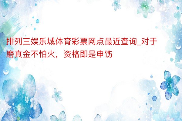 排列三娱乐城体育彩票网点最近查询_对于磨真金不怕火，资格即是申饬