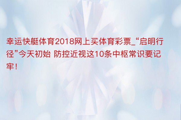 幸运快艇体育2018网上买体育彩票_“启明行径”今天初始 防控近视这10条中枢常识要记牢！