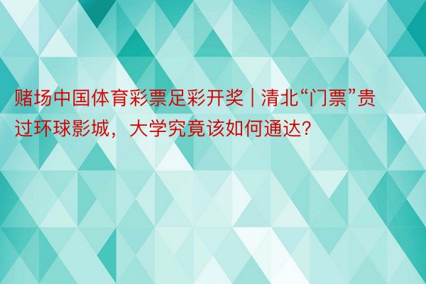 赌场中国体育彩票足彩开奖 | 清北“门票”贵过环球影城，大学究竟该如何通达？