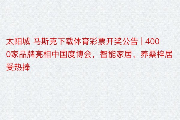 太阳城 马斯克下载体育彩票开奖公告 | 4000家品牌亮相中国度博会，智能家居、养桑梓居受热捧