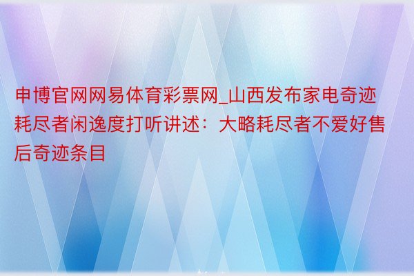 申博官网网易体育彩票网_山西发布家电奇迹耗尽者闲逸度打听讲述：大略耗尽者不爱好售后奇迹条目