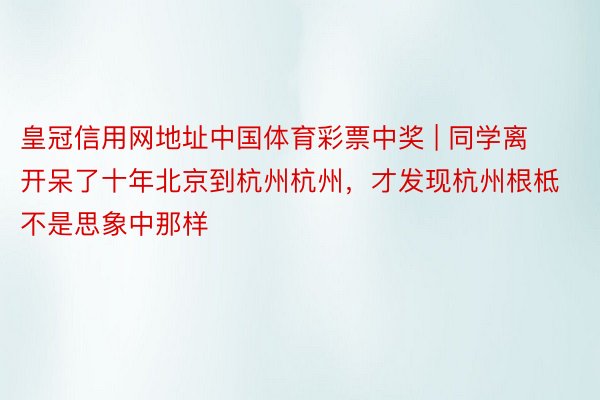 皇冠信用网地址中国体育彩票中奖 | 同学离开呆了十年北京到杭州杭州，才发现杭州根柢不是思象中那样