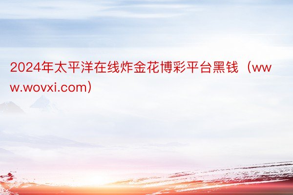 2024年太平洋在线炸金花博彩平台黑钱（www.wovxi.com）