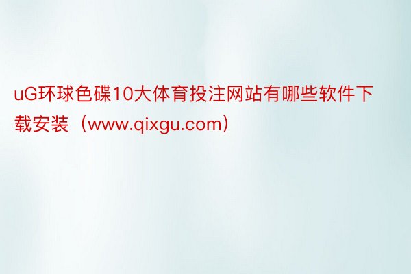 uG环球色碟10大体育投注网站有哪些软件下载安装（www.qixgu.com）