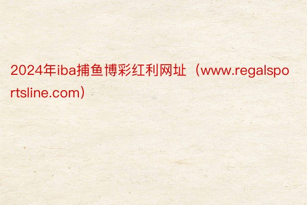 2024年iba捕鱼博彩红利网址（www.regalsportsline.com）