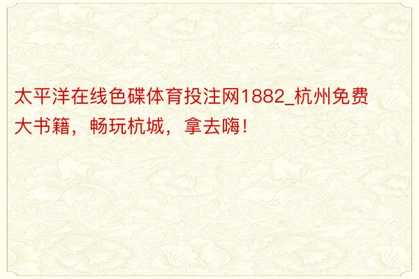 太平洋在线色碟体育投注网1882_杭州免费大书籍，畅玩杭城，拿去嗨！