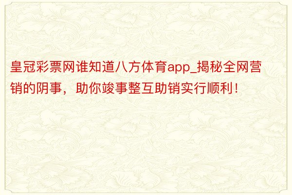 皇冠彩票网谁知道八方体育app_揭秘全网营销的阴事，助你竣事整互助销实行顺利！