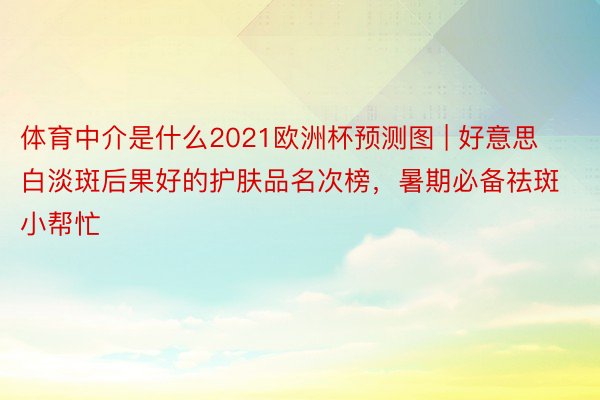 体育中介是什么2021欧洲杯预测图 | 好意思白淡斑后果好的护肤品名次榜，暑期必备祛斑小帮忙