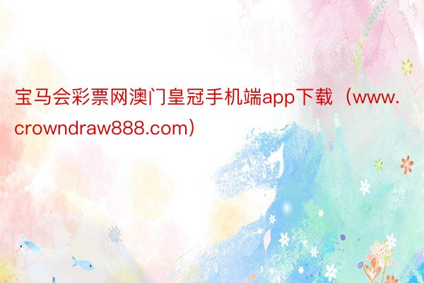 宝马会彩票网澳门皇冠手机端app下载（www.crowndraw888.com）