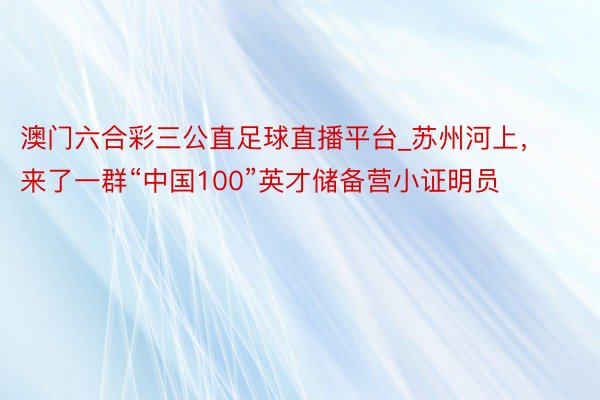 澳门六合彩三公直足球直播平台_苏州河上，来了一群“中国100”英才储备营小证明员