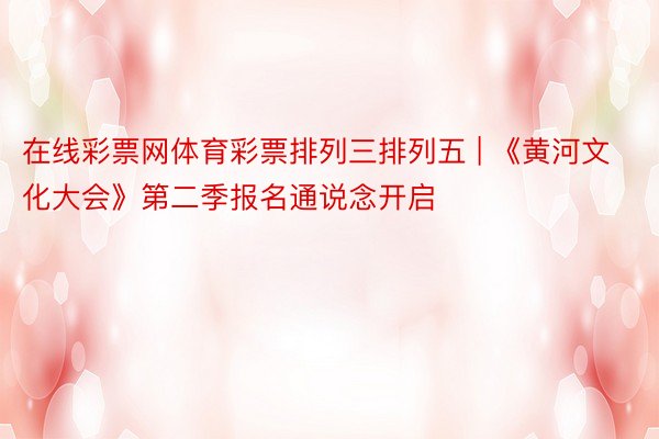 在线彩票网体育彩票排列三排列五 | 《黄河文化大会》第二季报名通说念开启