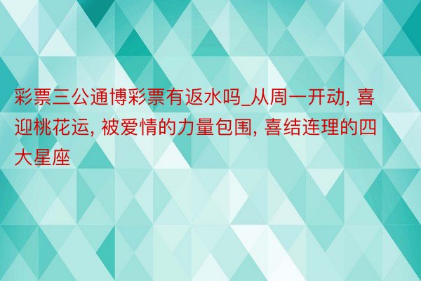 彩票三公通博彩票有返水吗_从周一开动， 喜迎桃花运， 被爱情的力量包围， 喜结连理的四大星座