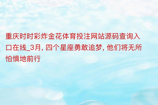 重庆时时彩炸金花体育投注网站源码查询入口在线_3月, 四个星座勇敢追梦, 他们将无所怕惧地前行