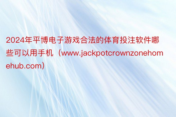 2024年平博电子游戏合法的体育投注软件哪些可以用手机（www.jackpotcrownzonehomehub.com）