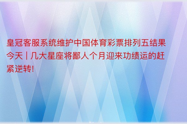 皇冠客服系统维护中国体育彩票排列五结果今天 | 几大星座将鄙人个月迎来功绩运的赶紧逆转!