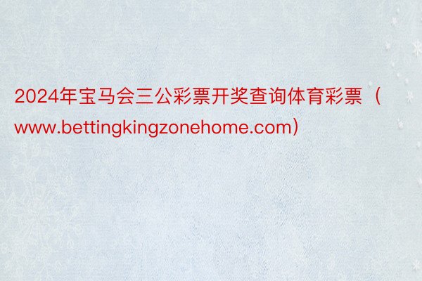 2024年宝马会三公彩票开奖查询体育彩票（www.bettingkingzonehome.com）