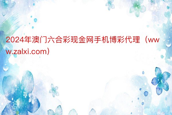 2024年澳门六合彩现金网手机博彩代理（www.zalxi.com）