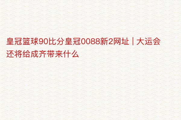 皇冠篮球90比分皇冠0088新2网址 | 大运会还将给成齐带来什么