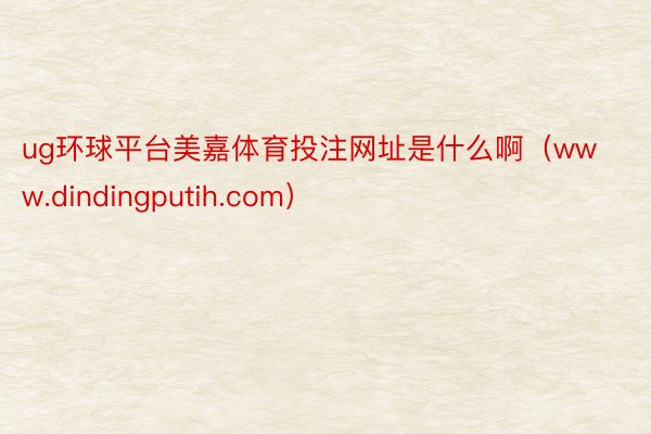 ug环球平台美嘉体育投注网址是什么啊（www.dindingputih.com）