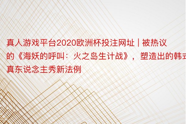 真人游戏平台2020欧洲杯投注网址 | 被热议的《海妖的呼叫：火之岛生计战》，塑造出的韩式真东说念主秀新法例