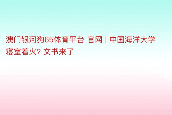 澳门银河狗65体育平台 官网 | 中国海洋大学寝室着火? 文书来了