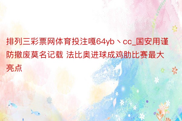 排列三彩票网体育投注嘎64yb丶cc_国安用谨防撤废莫名记载 法比奥进球成鸡肋比赛最大亮点