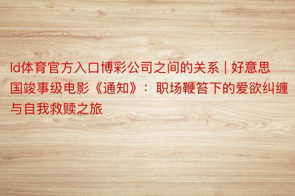 ld体育官方入口博彩公司之间的关系 | 好意思国竣事级电影《通知》：职场鞭笞下的爱欲纠缠与自我救赎之旅