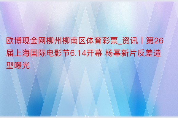 欧博现金网柳州柳南区体育彩票_资讯丨第26届上海国际电影节6.14开幕 杨幂新片反差造型曝光