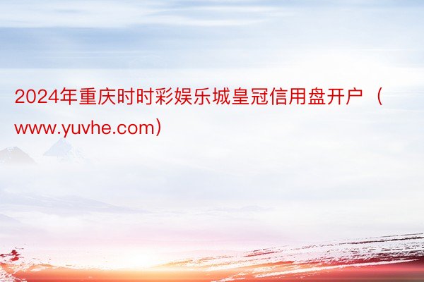 2024年重庆时时彩娱乐城皇冠信用盘开户（www.yuvhe.com）