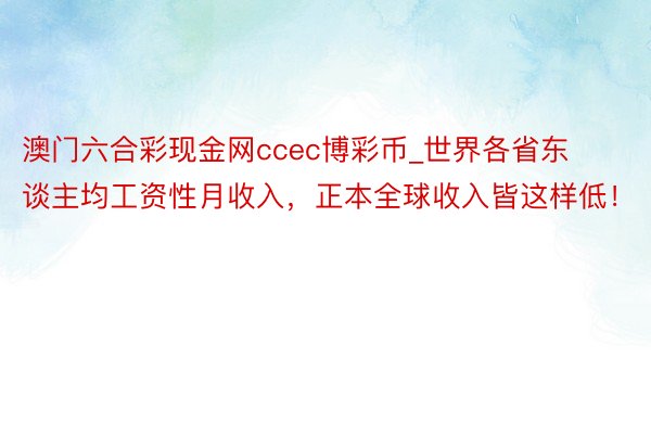 澳门六合彩现金网ccec博彩币_世界各省东谈主均工资性月收入，正本全球收入皆这样低！