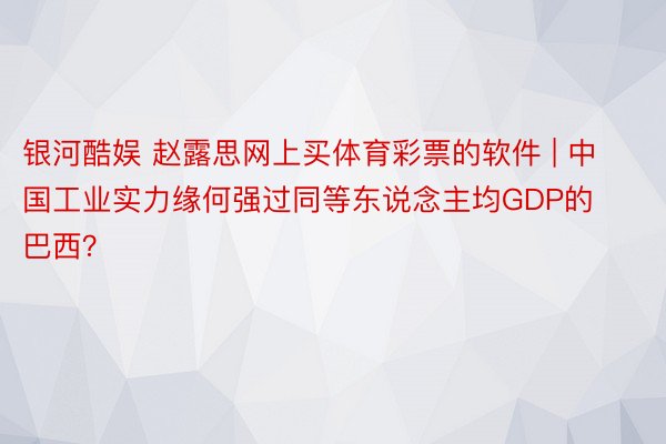 银河酷娱 赵露思网上买体育彩票的软件 | 中国工业实力缘何强过同等东说念主均GDP的巴西？