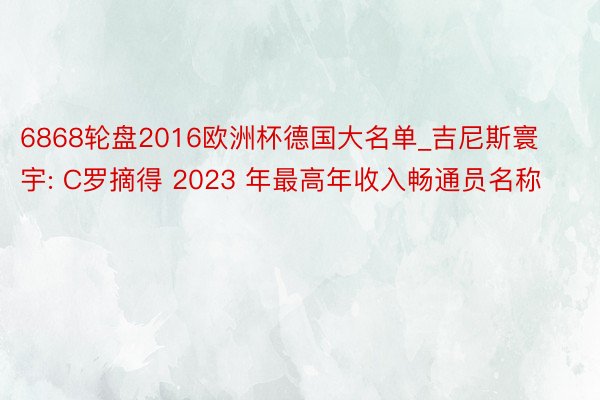 6868轮盘2016欧洲杯德国大名单_吉尼斯寰宇: C罗摘得 2023 年最高年收入畅通员名称