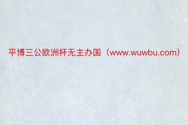 平博三公欧洲杯无主办国（www.wuwbu.com）