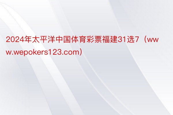 2024年太平洋中国体育彩票福建31选7（www.wepokers123.com）